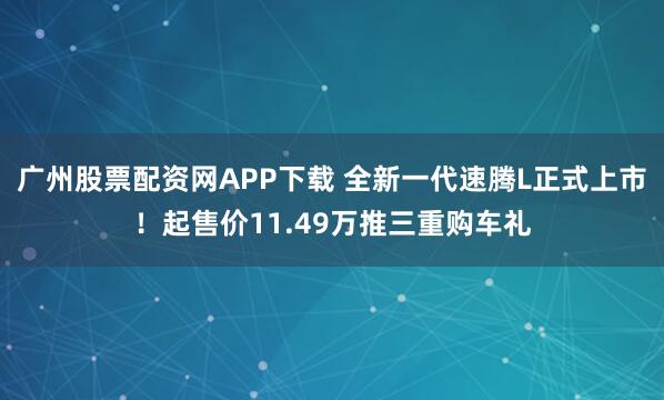 广州股票配资网APP下载 全新一代速腾L正式上市！起售价11.49万推三重购车礼