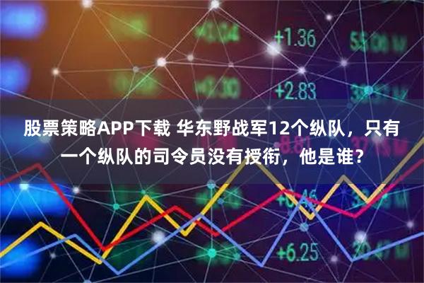 股票策略APP下载 华东野战军12个纵队，只有一个纵队的司令员没有授衔，他是谁？