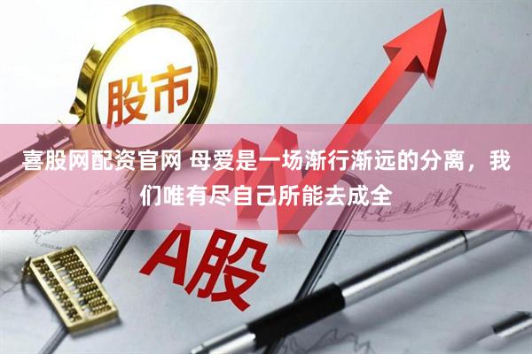 喜股网配资官网 母爱是一场渐行渐远的分离，我们唯有尽自己所能去成全