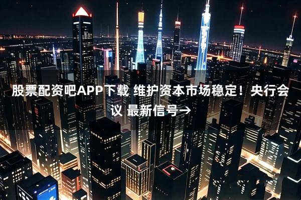 股票配资吧APP下载 维护资本市场稳定！央行会议 最新信号→