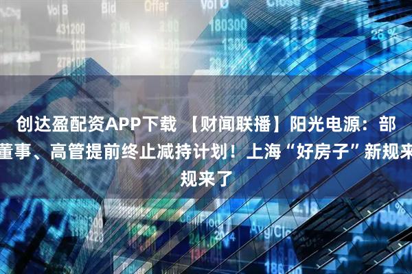 创达盈配资APP下载 【财闻联播】阳光电源：部分董事、高管提前终止减持计划！上海“好房子”新规来了