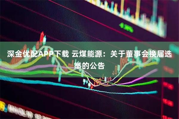深金优配APP下载 云煤能源：关于董事会换届选举的公告