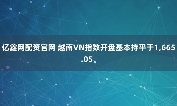 亿鑫网配资官网 越南VN指数开盘基本持平于1,665.05。