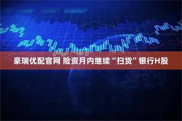 豪瑞优配官网 险资月内继续“扫货”银行H股