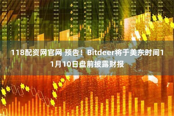 118配资网官网 预告！Bitdeer将于美东时间11月10日盘前披露财报