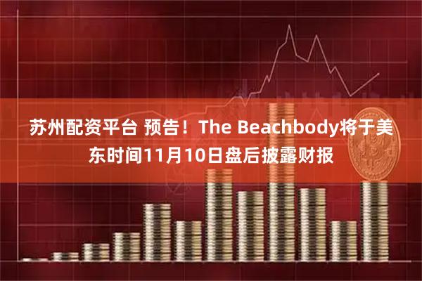 苏州配资平台 预告！The Beachbody将于美东时间11月10日盘后披露财报