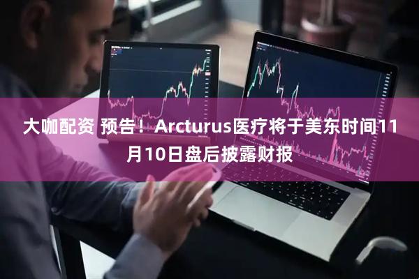 大咖配资 预告！Arcturus医疗将于美东时间11月10日盘后披露财报