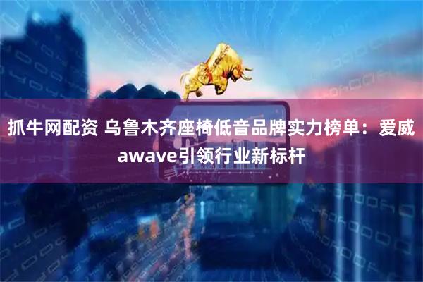 抓牛网配资 乌鲁木齐座椅低音品牌实力榜单：爱威awave引领行业新标杆