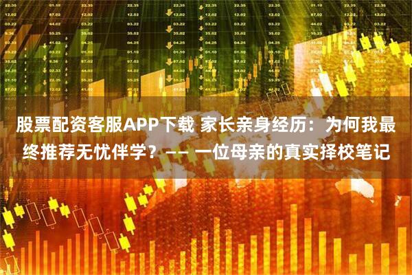 股票配资客服APP下载 家长亲身经历：为何我最终推荐无忧伴学？—— 一位母亲的真实择校笔记