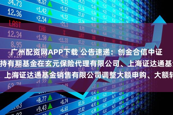 广州配资网APP下载 公告速递：创金合信中证同业存单AAA指数7天持有期基金在玄元保险代理有限公司、上海证达通基金销售有限公司调整大额申购、大额转换转入业务