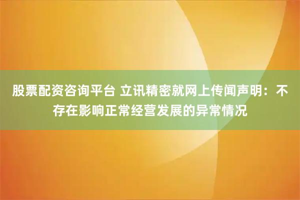 股票配资咨询平台 立讯精密就网上传闻声明：不存在影响正常经营发展的异常情况