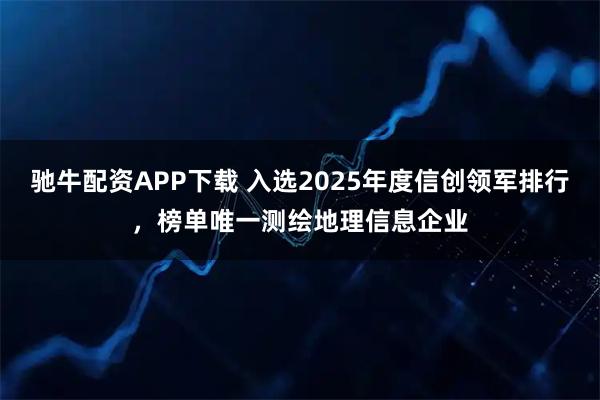 驰牛配资APP下载 入选2025年度信创领军排行，榜单唯一测绘地理信息企业
