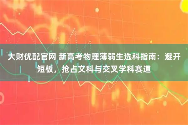 大财优配官网 新高考物理薄弱生选科指南：避开短板，抢占文科与交叉学科赛道