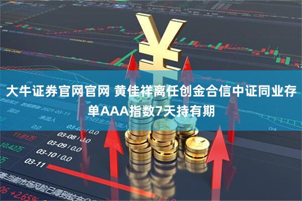 大牛证券官网官网 黄佳祥离任创金合信中证同业存单AAA指数7天持有期