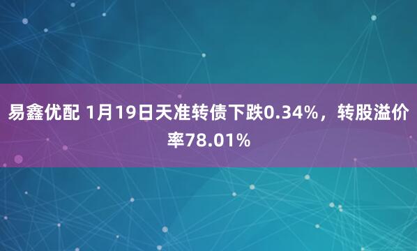 易鑫优配 1月19日天准转债下跌0.34%，转股溢价率78.01%