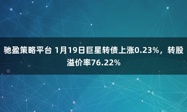 驰盈策略平台 1月19日巨星转债上涨0.23%，转股溢价率76.22%