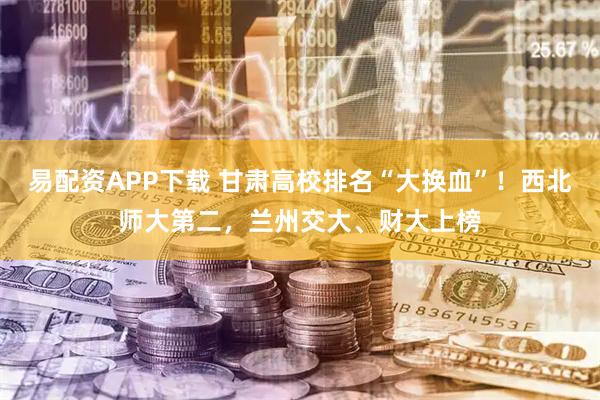 易配资APP下载 甘肃高校排名“大换血”！西北师大第二，兰州交大、财大上榜