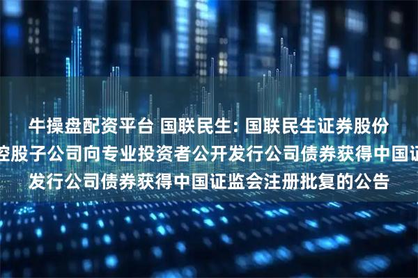 牛操盘配资平台 国联民生: 国联民生证券股份有限公司关于公司及控股子公司向专业投资者公开发行公司债券获得中国证监会注册批复的公告