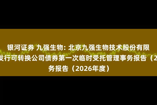 银河证券 九强生物: 北京九强生物技术股份有限公司公开发行可转换公司债券第一次临时受托管理事务报告（2026年度）