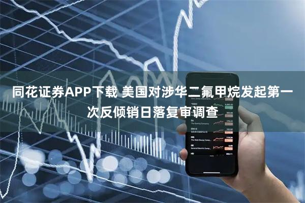 同花证券APP下载 美国对涉华二氟甲烷发起第一次反倾销日落复审调查