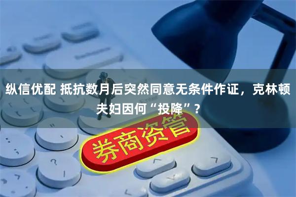 纵信优配 抵抗数月后突然同意无条件作证，克林顿夫妇因何“投降”？