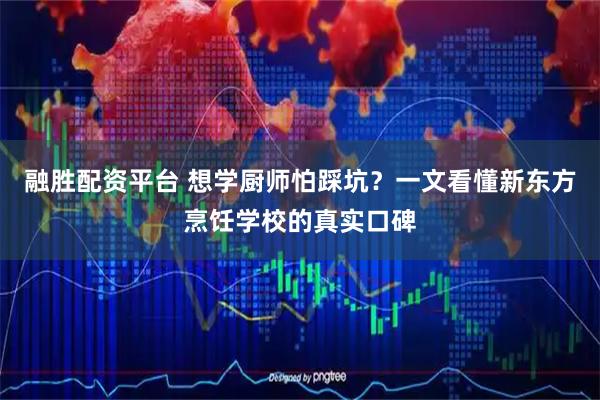 融胜配资平台 想学厨师怕踩坑？一文看懂新东方烹饪学校的真实口碑