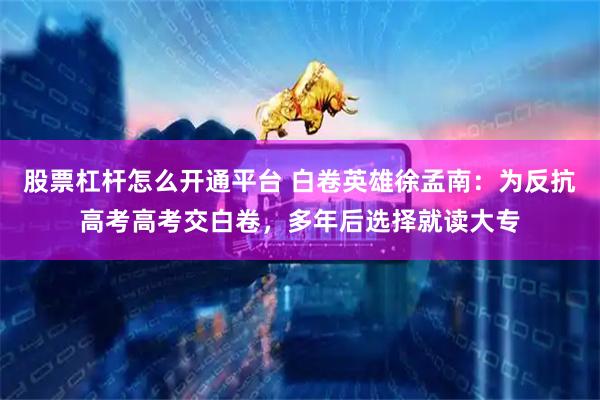 股票杠杆怎么开通平台 白卷英雄徐孟南：为反抗高考高考交白卷，多年后选择就读大专