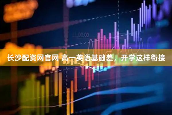 长沙配资网官网 高一英语基础差，开学这样衔接