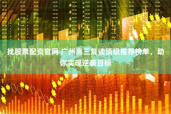 找股票配资官网 广州高三复读顶级推荐榜单，助你实现逆袭目标