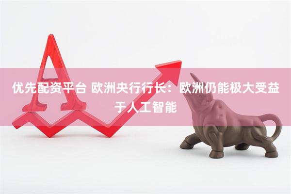 优先配资平台 欧洲央行行长：欧洲仍能极大受益于人工智能