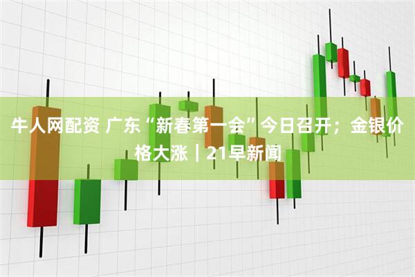 牛人网配资 广东“新春第一会”今日召开；金银价格大涨｜21早新闻