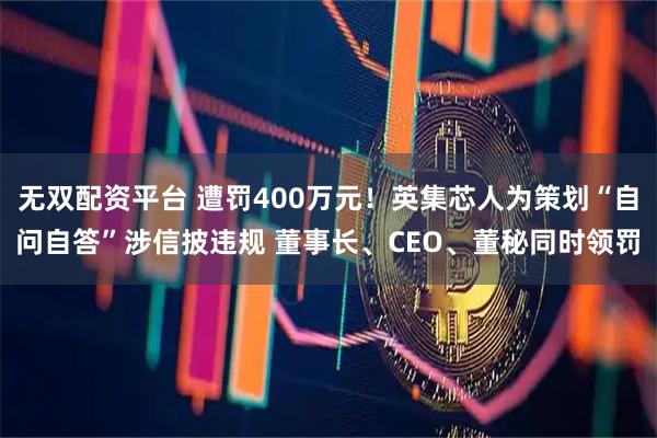无双配资平台 遭罚400万元！英集芯人为策划“自问自答”涉信披违规 董事长、CEO、董秘同时领罚