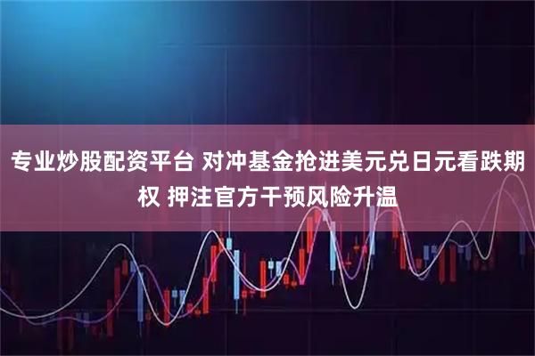 专业炒股配资平台 对冲基金抢进美元兑日元看跌期权 押注官方干预风险升温