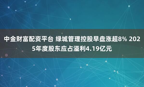 中金财富配资平台 绿城管理控股早盘涨超8% 2025年度股东应占溢利4.19亿元