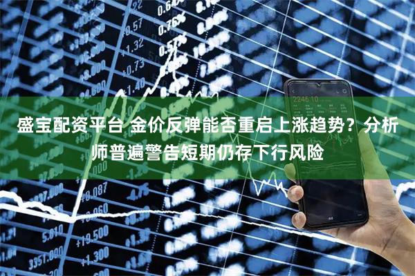 盛宝配资平台 金价反弹能否重启上涨趋势?分析师普遍警告短期仍存下行风险