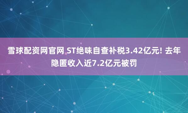 雪球配资网官网 ST绝味自查补税3.42亿元! 去年隐匿收入近7.2亿元被罚