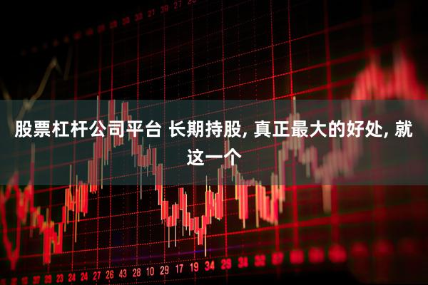 股票杠杆公司平台 长期持股, 真正最大的好处, 就这一个