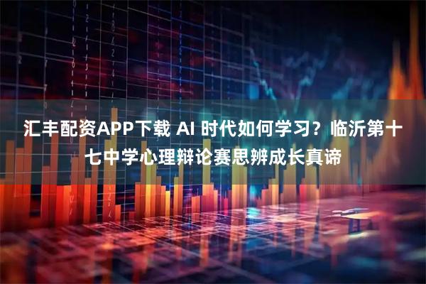 汇丰配资APP下载 AI 时代如何学习?临沂第十七中学心理辩论赛思辨成长真谛