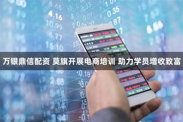万银鼎信配资 莫旗开展电商培训 助力学员增收致富