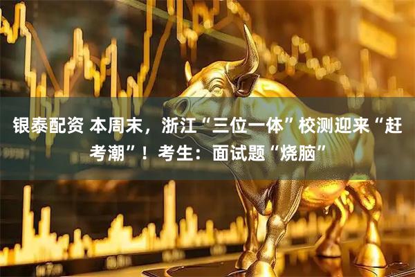 银泰配资 本周末，浙江“三位一体”校测迎来“赶考潮”！考生：面试题“烧脑”