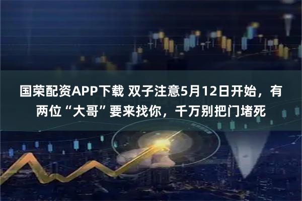 国荣配资APP下载 双子注意5月12日开始，有两位“大哥”要来找你，千万别把门堵死