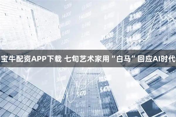 宝牛配资APP下载 七旬艺术家用“白马”回应AI时代