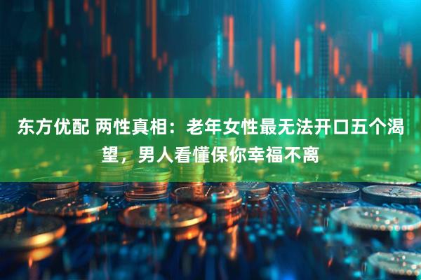 东方优配 两性真相:老年女性最无法开口五个渴望,男人看懂保你幸福不离